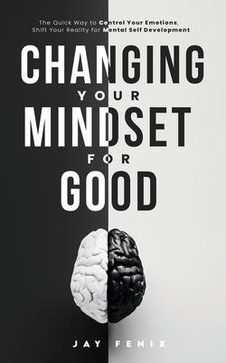 Changing Your Mindset for Good: The Quick Way to Control Your Emotions, Shift Your Reality for Mental Self Development