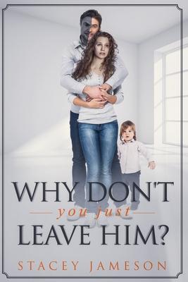 Why Don't you just leave him?: A Domestic violence true story