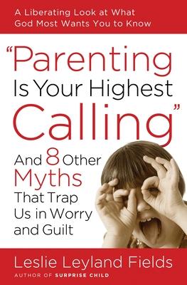 Parenting Is Your Highest Calling: And 8 Other Myths That Trap Us in Worry and Guilt