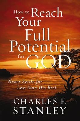 How to Reach Your Full Potential for God: Never Settle for Less Than His Best