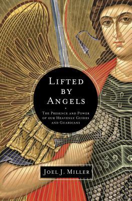 Lifted by Angels: The Presence and Power of Our Heavenly Guides and Guardians