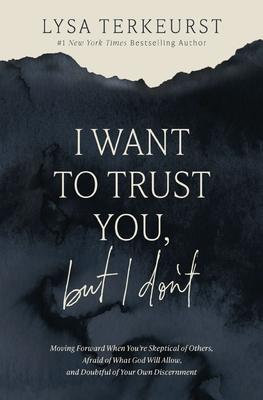 I Want to Trust You, But I Don't: Moving Forward When You're Skeptical of Others, Afraid of What God Will Allow, and Doubtful of Your Own Discernment