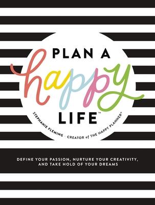 Plan a Happy Life(tm): Define Your Passion, Nurture Your Creativity, and Take Hold of Your Dreams