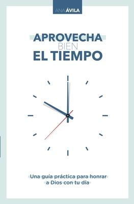 Aprovecha Bien El Tiempo: Una Gua Prctica Para Honrar a Dios Con Tu Da