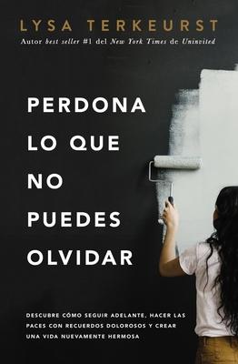 Perdona Lo Que No Puedes Olvidar: Descubre Cmo Seguir Adelante, Hacer Las Paces Con Recuerdos Dolorosos Y Crear Una Vida Nuevamente Hermosa