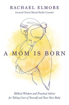 A Mom Is Born: Biblical Wisdom and Practical Advice for Taking Care of Yourself and Your New Baby