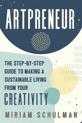 Artpreneur: The Step-By-Step Guide to Making a Sustainable Living from Your Creativity