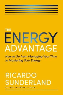 The Energy Advantage: How to Go from Managing Your Time to Mastering Your Energy