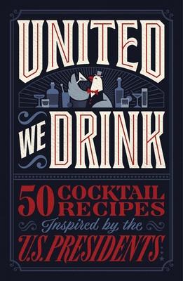 United We Drink: 50 Cocktail Recipes Inspired by the Us Presidents