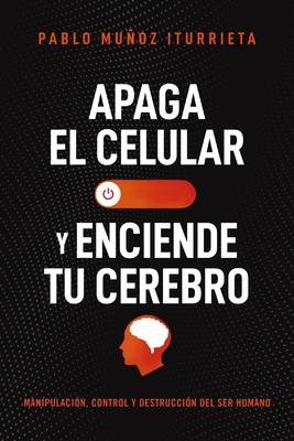 Apaga El Celular Y Enciende Tu Cerebro: Manipulacin, Control Y Destruccin del Ser Humano