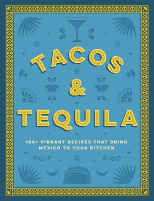 Tacos and Tequila: 100+ Vibrant Recipes That Bring Mexico to Your Kitchen