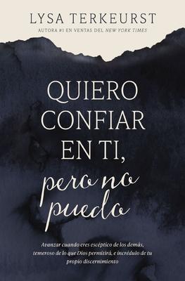 Quiero Confiar En Ti, Pero No Puedo: Avanzar Cuando Eres Escptico de Los Dems, Temeroso de Lo Que Dios Permitir, E Incrdulo de Tu Propio Discernim