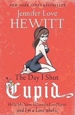 The Day I Shot Cupid: Hello, My Name Is Jennifer Love Hewitt and I'm a Love-aholic