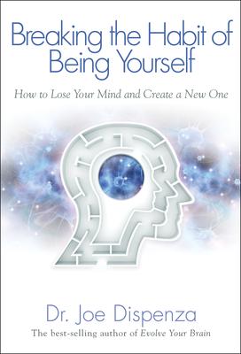 Breaking the Habit of Being Yourself: How to Lose Your Mind and Create a New One