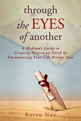 Through The Eyes of Another: A Medium's Guide to Creating Heaven on Earth by Encountering Your Life Review Now