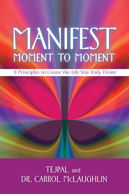 Manifest Moment to Moment: 8 Principles to Create the Life You Truly Desire