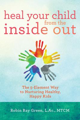 Heal Your Child from the Inside Out: The 5-Element Way to Nurturing Healthy, Happy Kids