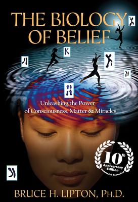 The Biology of Belief: Unleashing the Power of Consciousness, Matter & Miracles