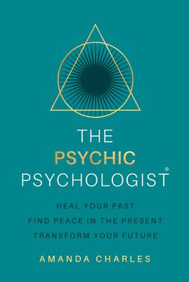 The Psychic Psychologist: Heal Your Past, Find Peace in the Present, Transform Your Future