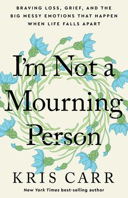 I'm Not a Mourning Person: Braving Loss, Grief, and the Big Messy Emotions That Happen When Life Falls Apar T