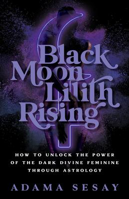 Black Moon Lilith Rising: How to Unlock the Power of the Dark Divine Feminine Through Astrology