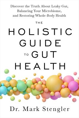 The Holistic Guide to Gut Health: Discover the Truth about Leaky Gut, Balancing Your Microbiome, and Restoring Whole-Body Health