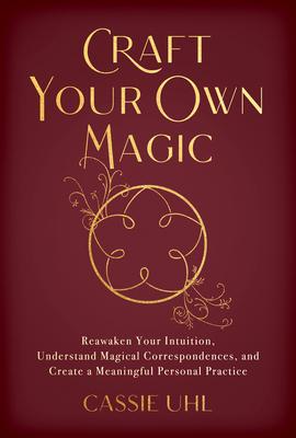 Craft Your Own Magic: Reawaken Your Intuition, Understand Magical Correspondences, and Create a Meaningful Personal Practice