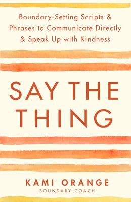 Say the Thing: Boundary-Setting Scripts & Phrases to Communicate Directly & Speak Up with Kindn Ess