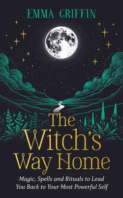 The Witch's Way Home: Magic, Spells and Rituals to Lead You Back to Your Most Powerful Self