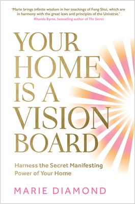 Your Home Is a Vision Board: Harness the Secret Manifesting Power of Your Home