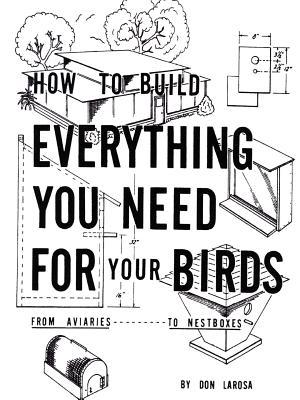 How to Build Everything You Need For Your Birds: From Aviaries . . . To Nestboxes