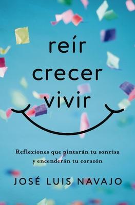 Rer, Crecer, Vivir: Reflexiones Que Pintarn Tu Sonrisa Y Encendern Tu Corazn