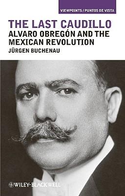 The Last Caudillo: Alvaro Obregn and the Mexican Revolution