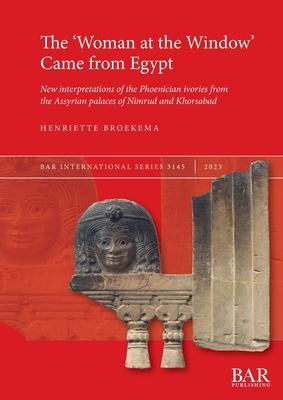 The 'Woman at the Window' Came from Egypt: New interpretations of the Phoenician ivories from the Assyrian palaces of Nimrud and Khorsabad