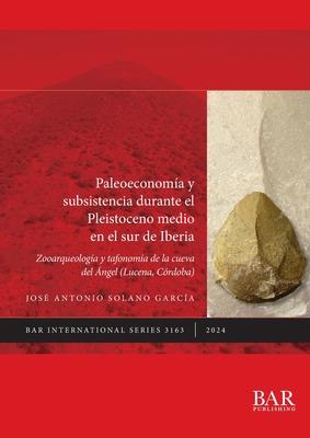 Paleoeconoma y subsistencia durante el Pleistoceno medio en el sur de Iberia: Zooarqueologa y tafonoma de la Cueva del ngel (Lucena, Crdoba)