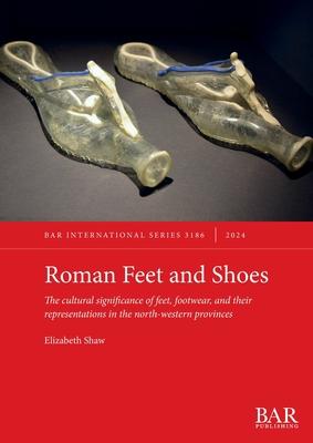 Roman Feet and Shoes: The cultural significance of feet, footwear, and their representations in the north-western provinces