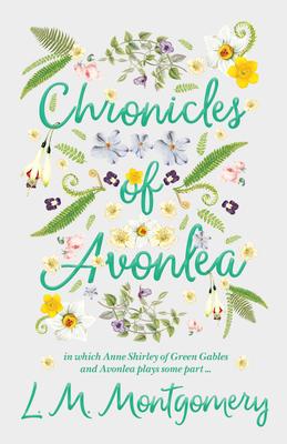 Chronicles of Avonlea, in Which Anne Shirley of Green Gables and Avonlea Plays Some Part ..