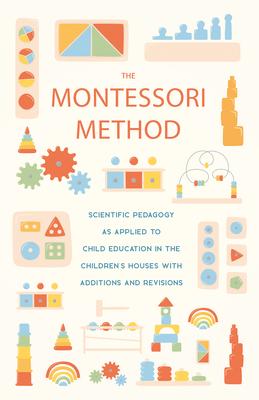 The Montessori Method: Scientific Pedagogy as Applied to Child Education in the Children's Houses with Additions and Revisions