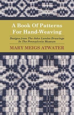 A Book of Patterns for Hand-Weaving; Designs from the John Landes Drawings in the Pennsylvnia Museum