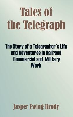 Tales of the Telegraph: The Story of a Telegrapher's Life and Adventures in Railroad Commercial and Military Work