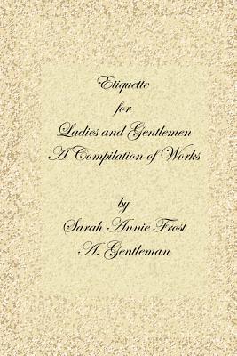 Etiquette for Ladies and Gentlemen: A Compilation of Frost's Laws and by Laws of American Society and a Gentleman's Laws of Etiquette