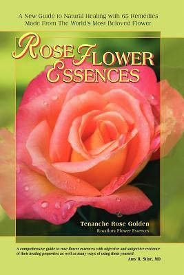 Rose Flower Essences: A New Guide to Natural Healing with 65 Remedies Made From The World's Most Beloved Flower