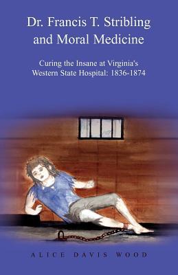 Dr. Francis T. Stribling and Moral Medicine: Curing the Insane at Virginia's Western State Hospital: 1836-1874