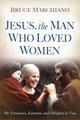 Jesus, the Man Who Loved Women: He Treasures, Esteems, and Delights in You