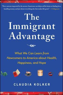 Immigrant Advantage: What We Can Learn from Newcomers to America about Health, Happiness and Hope