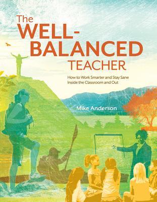 The Well-Balanced Teacher: How to Work Smarter and Stay Sane Inside the Classroom and Out