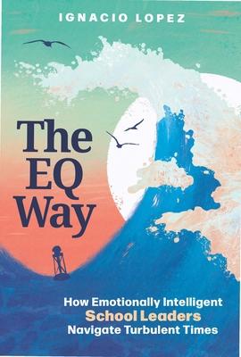 The Eq Way: How Emotionally Intelligent School Leaders Navigate Turbulent Times