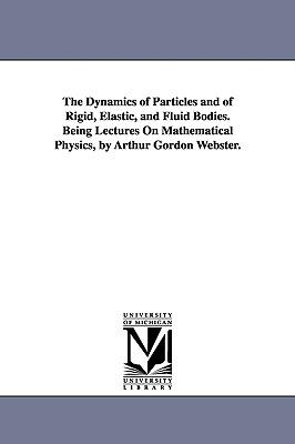 The Dynamics of Particles and of Rigid, Elastic, and Fluid Bodies. Being Lectures On Mathematical Physics, by Arthur Gordon Webster. Subscription