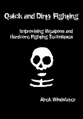 Quick and Dirty Fighting: Improvising Weapons and Hardcore Fighting Techniques