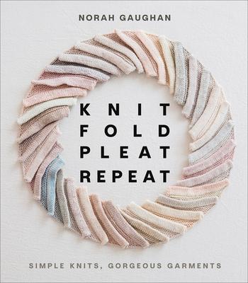 Knit Fold Pleat Repeat: Simple Knits, Gorgeous Garments